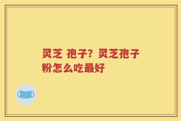 灵芝 孢子？灵芝孢子粉怎么吃最好