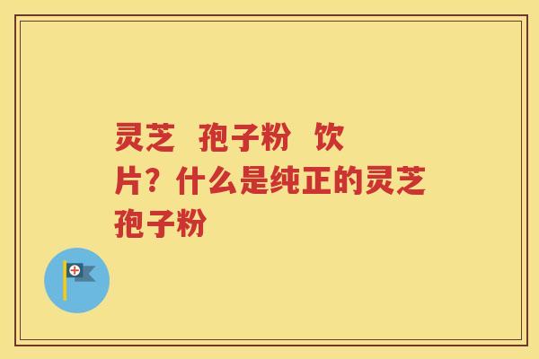 灵芝  孢子粉  饮片？什么是纯正的灵芝孢子粉