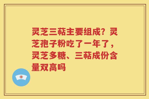灵芝三萜主要组成？灵芝孢子粉吃了一年了，灵芝多糖、三萜成份含量双高吗