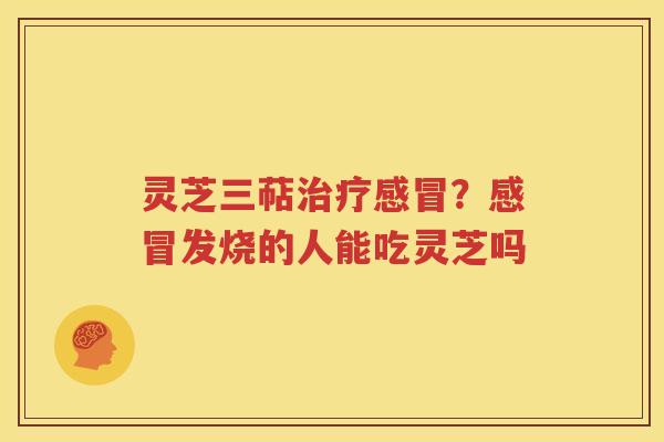 灵芝三萜治疗感冒？感冒发烧的人能吃灵芝吗