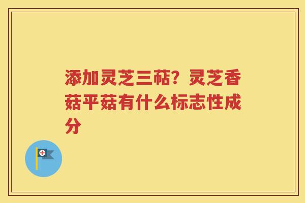 添加灵芝三萜？灵芝香菇平菇有什么标志性成分