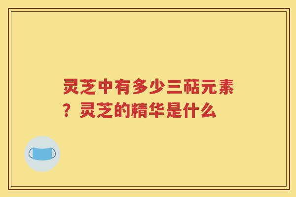 灵芝中有多少三萜元素？灵芝的精华是什么