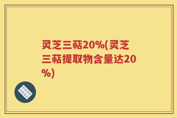 灵芝三萜20%(灵芝三萜提取物含量达20%)