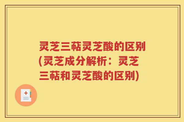灵芝三萜灵芝酸的区别(灵芝成分解析：灵芝三萜和灵芝酸的区别)