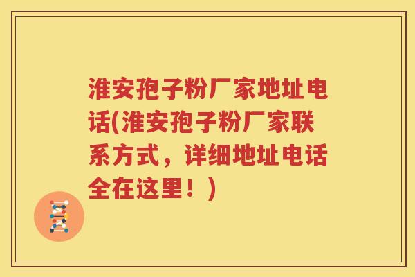 淮安孢子粉厂家地址电话(淮安孢子粉厂家联系方式，详细地址电话全在这里！)