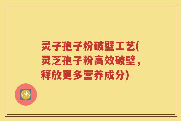 灵子孢子粉破壁工艺(灵芝孢子粉高效破壁，释放更多营养成分)