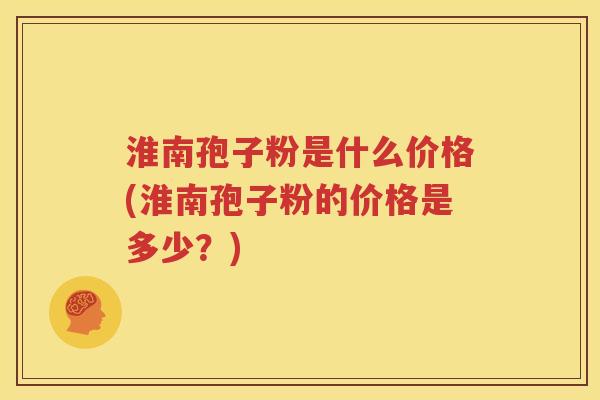 淮南孢子粉是什么价格(淮南孢子粉的价格是多少？)