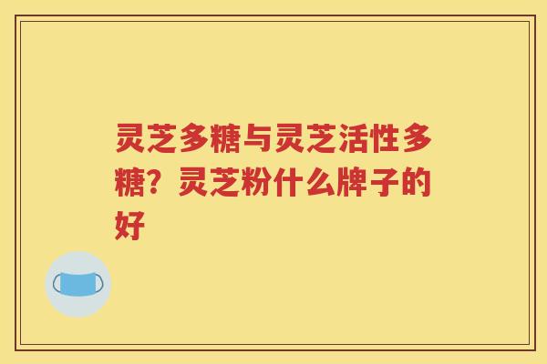 灵芝多糖与灵芝活性多糖？灵芝粉什么牌子的好