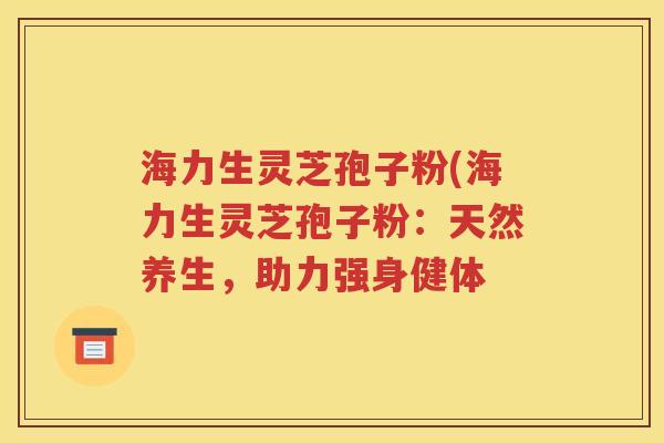 海力生灵芝孢子粉(海力生灵芝孢子粉：天然养生，助力强身健体