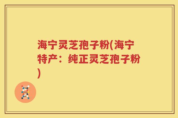 海宁灵芝孢子粉(海宁特产：纯正灵芝孢子粉)