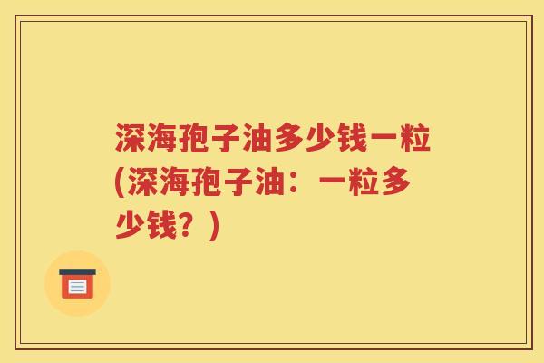 深海孢子油多少钱一粒(深海孢子油：一粒多少钱？)