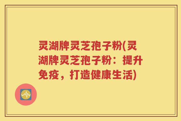 灵湖牌灵芝孢子粉(灵湖牌灵芝孢子粉：提升免疫，打造健康生活)