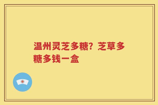 温州灵芝多糖？芝草多糖多钱一盒