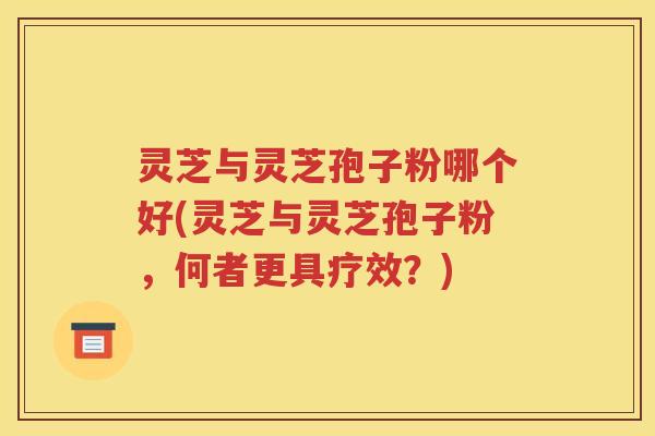 灵芝与灵芝孢子粉哪个好(灵芝与灵芝孢子粉，何者更具疗效？)