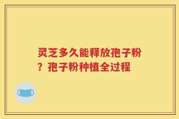 灵芝多久能释放孢子粉？孢子粉种植全过程