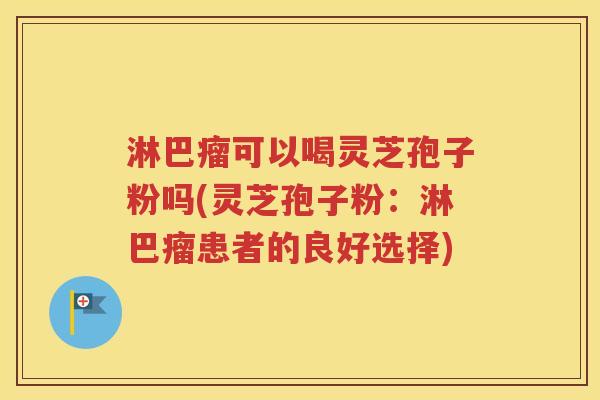 淋巴瘤可以喝灵芝孢子粉吗(灵芝孢子粉：淋巴瘤患者的良好选择)