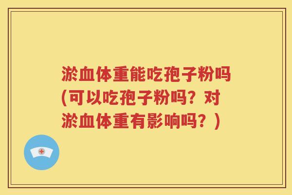 淤血体重能吃孢子粉吗(可以吃孢子粉吗？对淤血体重有影响吗？)
