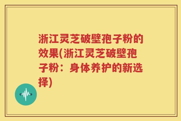 浙江灵芝破壁孢子粉的效果(浙江灵芝破壁孢子粉：身体养护的新选择)