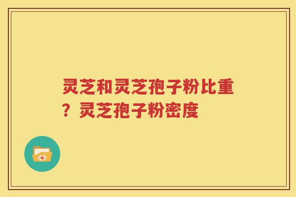 灵芝和灵芝孢子粉比重？灵芝孢子粉密度