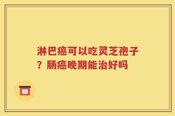 淋巴癌可以吃灵芝孢子？肠癌晚期能治好吗