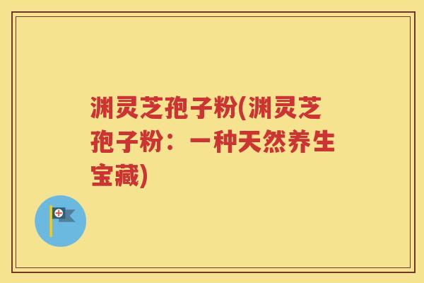 渊灵芝孢子粉(渊灵芝孢子粉：一种天然养生宝藏)