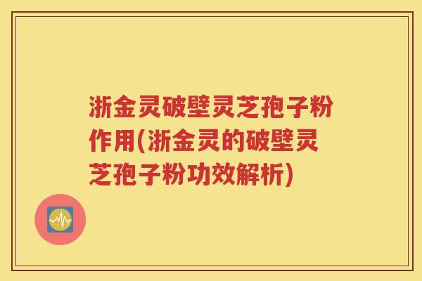 浙金灵破壁灵芝孢子粉作用(浙金灵的破壁灵芝孢子粉功效解析)