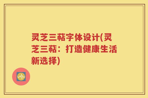 灵芝三萜字体设计(灵芝三萜：打造健康生活新选择)