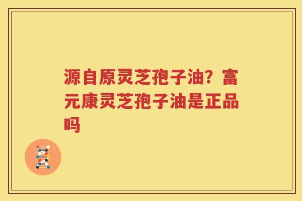 源自原灵芝孢子油？富元康灵芝孢子油是正品吗