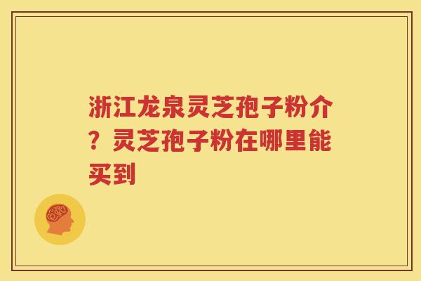 浙江龙泉灵芝孢子粉介？灵芝孢子粉在哪里能买到