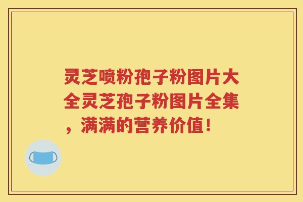 灵芝喷粉孢子粉图片大全灵芝孢子粉图片全集，满满的营养价值！