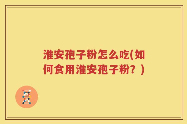 淮安孢子粉怎么吃(如何食用淮安孢子粉？)