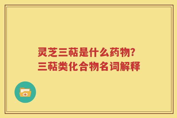 灵芝三萜是什么药物？三萜类化合物名词解释