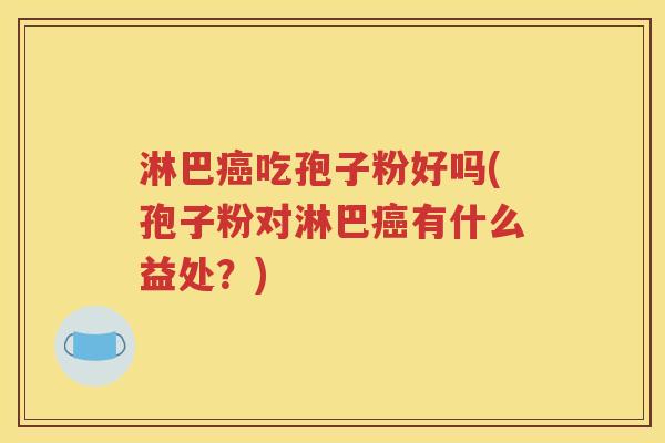 淋巴癌吃孢子粉好吗(孢子粉对淋巴癌有什么益处？)