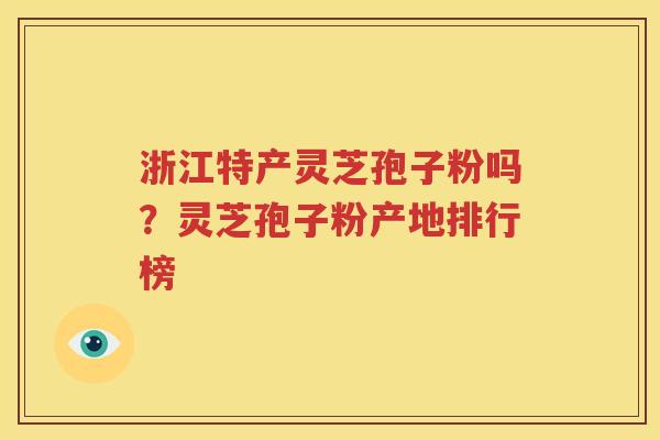 浙江特产灵芝孢子粉吗？灵芝孢子粉产地排行榜
