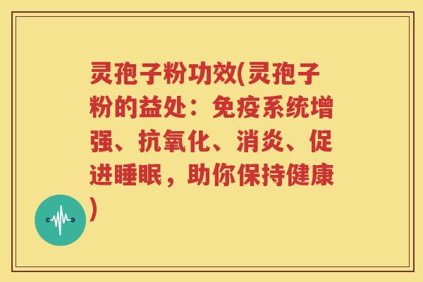 灵孢子粉功效(灵孢子粉的益处：免疫系统增强、抗氧化、消炎、促进睡眠，助你保持健康)