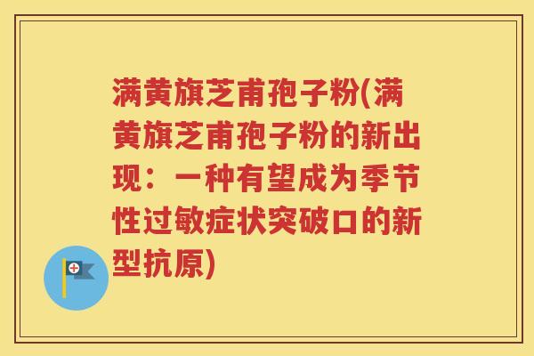满黄旗芝甫孢子粉(满黄旗芝甫孢子粉的新出现：一种有望成为季节性过敏症状突破口的新型抗原)