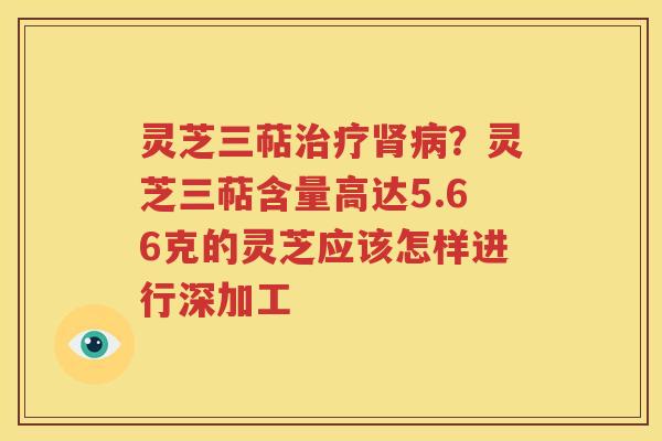 灵芝三萜治疗肾病？灵芝三萜含量高达5.66克的灵芝应该怎样进行深加工