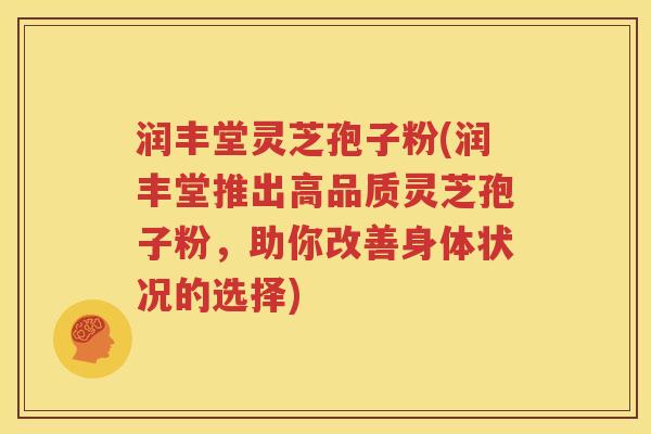润丰堂灵芝孢子粉(润丰堂推出高品质灵芝孢子粉，助你改善身体状况的选择)