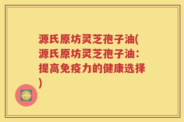 源氏原坊灵芝孢子油(源氏原坊灵芝孢子油：提高免疫力的健康选择)