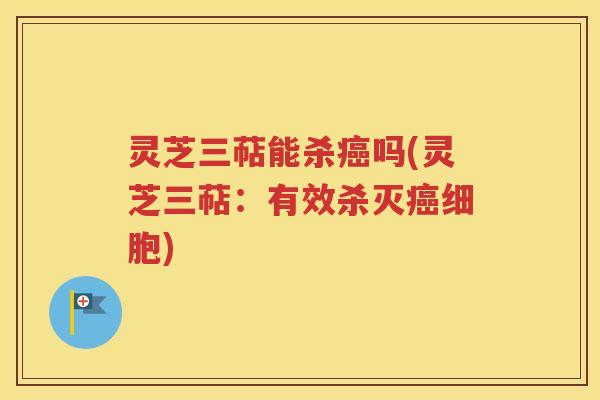 灵芝三萜能杀癌吗(灵芝三萜：有效杀灭癌细胞)