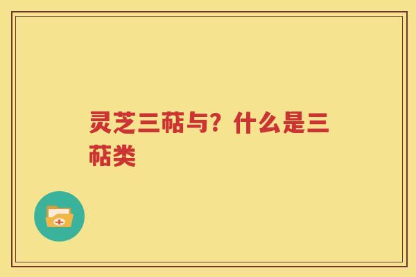 灵芝三萜与？什么是三萜类
