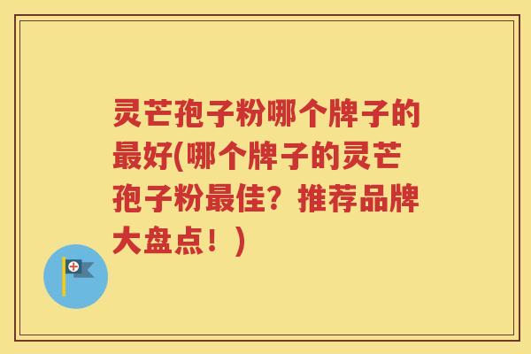 灵芒孢子粉哪个牌子的最好(哪个牌子的灵芒孢子粉最佳？推荐品牌大盘点！)