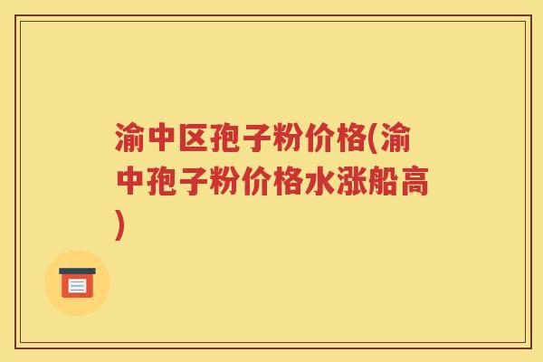 渝中区孢子粉价格(渝中孢子粉价格水涨船高)