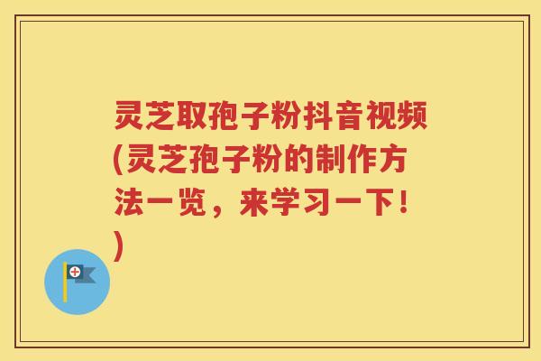 灵芝取孢子粉抖音视频(灵芝孢子粉的制作方法一览，来学习一下！)