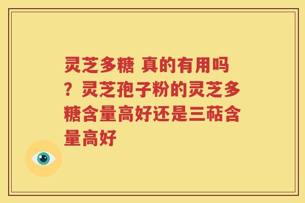 灵芝多糖 真的有用吗？灵芝孢子粉的灵芝多糖含量高好还是三萜含量高好