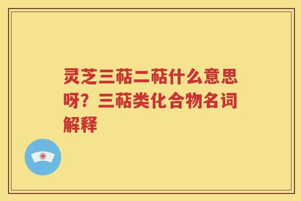 灵芝三萜二萜什么意思呀？三萜类化合物名词解释