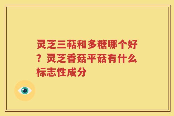 灵芝三萜和多糖哪个好？灵芝香菇平菇有什么标志性成分