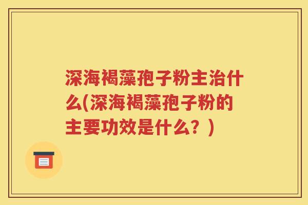 深海褐藻孢子粉主治什么(深海褐藻孢子粉的主要功效是什么？)
