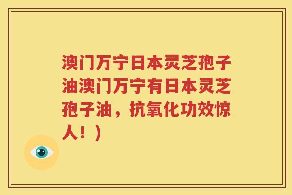 澳门万宁日本灵芝孢子油澳门万宁有日本灵芝孢子油，抗氧化功效惊人！)