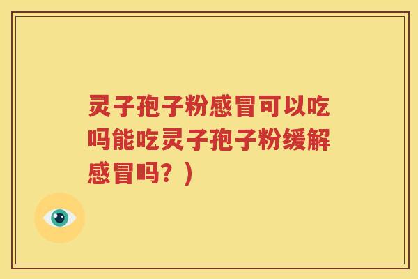 灵子孢子粉感冒可以吃吗能吃灵子孢子粉缓解感冒吗？)